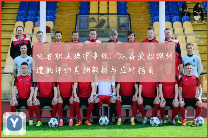 记者职业操守争议：从备受钦佩到遭批评的真相解析与应对指南