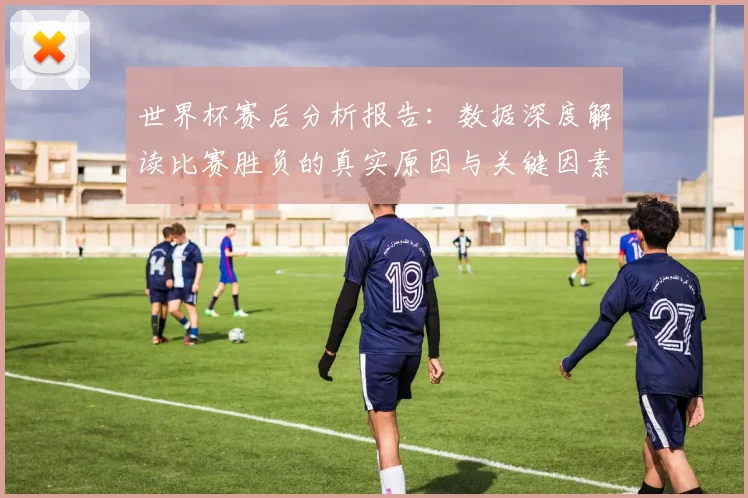 世界杯赛后分析报告：数据深度解读比赛胜负的真实原因与关键因素