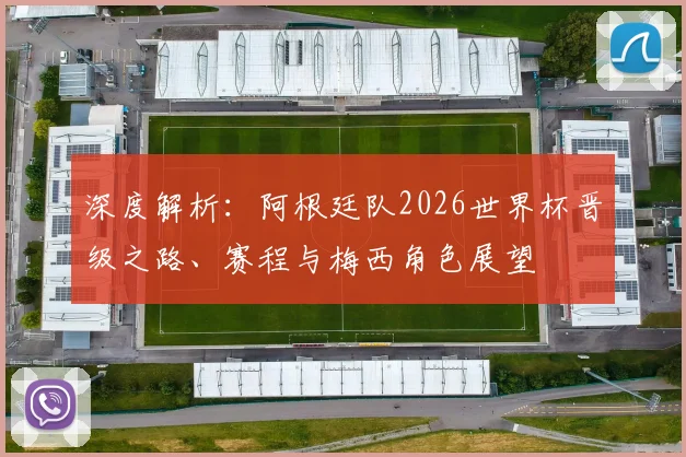 深度解析：阿根廷队2026世界杯晋级之路、赛程与梅西角色展望