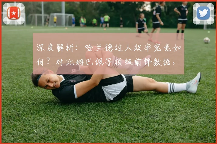 深度解析：哈兰德过人效率究竟如何？对比姆巴佩等顶级前锋数据，看现代中锋突破能力