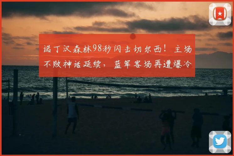 诺丁汉森林98秒闪击切尔西!主场不败神话延续,蓝军客场再遭爆冷