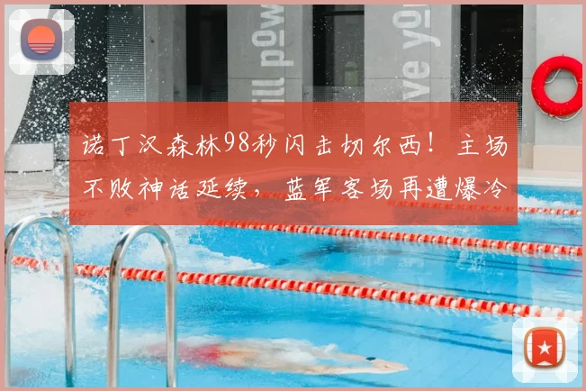 诺丁汉森林98秒闪击切尔西！主场不败神话延续，蓝军客场再遭爆冷