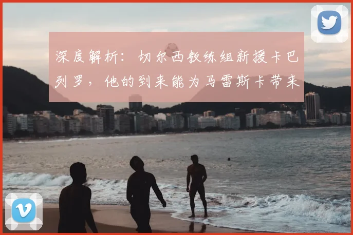深度解析：切尔西教练组新援卡巴列罗，他的到来能为马雷斯卡带来什么？