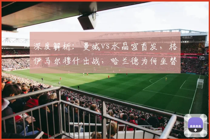 深度解析:曼城vs水晶宫首发,格伊马尔穆什出战,哈兰德为何坐替补席?