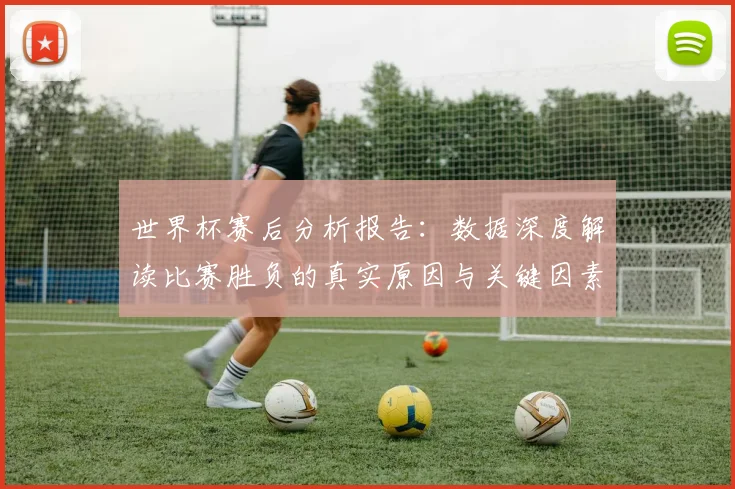 世界杯赛后分析报告：数据深度解读比赛胜负的真实原因与关键因素
