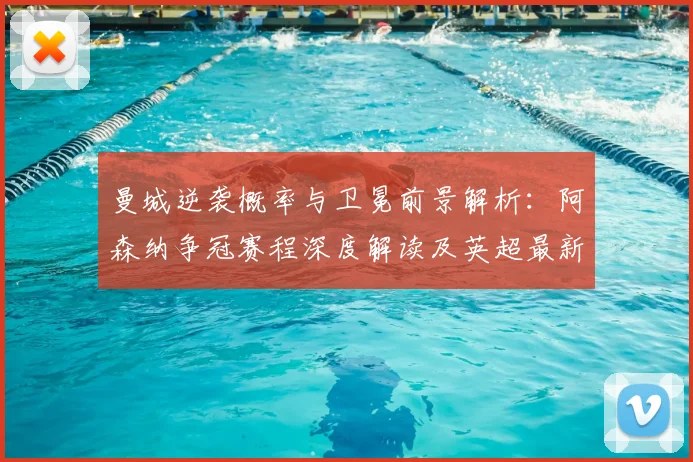 曼城逆袭概率与卫冕前景解析:阿森纳争冠赛程深度解读及英超最新预测