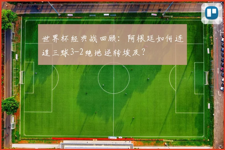 世界杯经典战回顾：阿根廷如何连追三球3-2绝地逆转埃及？